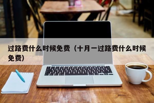 过路费什么时候免费(十月一过路费什么时候免费)