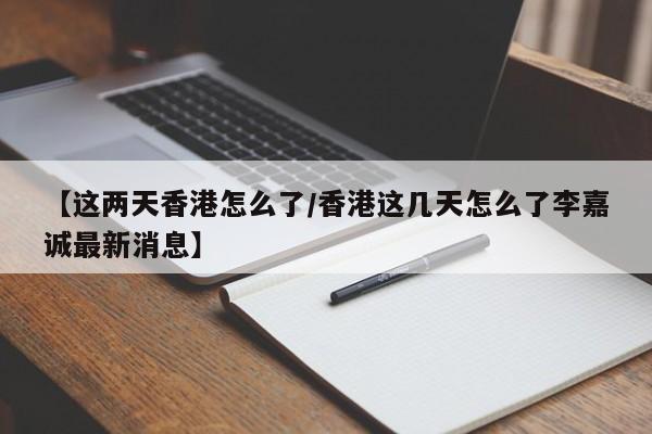 【这两天香港怎么了/香港这几天怎么了李嘉诚最新消息】