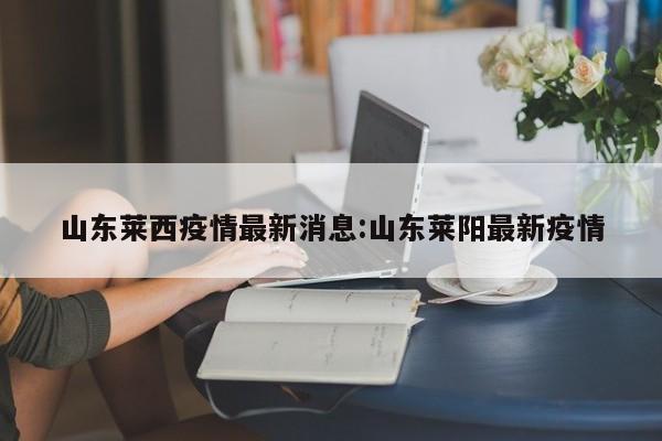 山东莱西疫情最新消息:山东莱阳最新疫情
