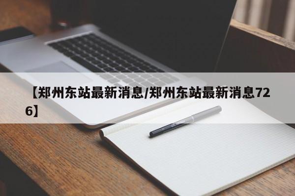 【郑州东站最新消息/郑州东站最新消息726】