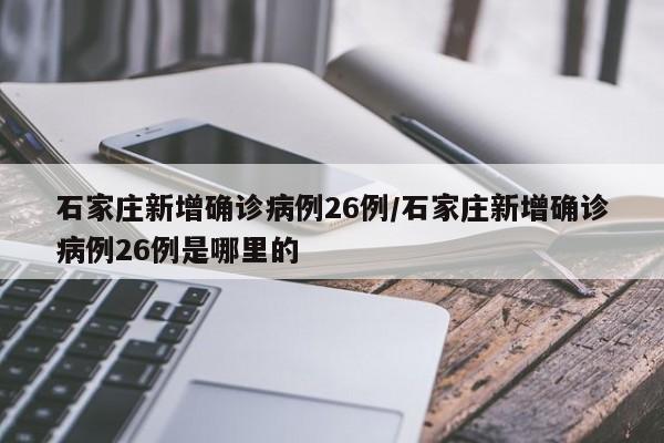 石家庄新增确诊病例26例/石家庄新增确诊病例26例是哪里的