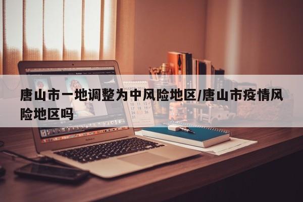 唐山市一地调整为中风险地区/唐山市疫情风险地区吗