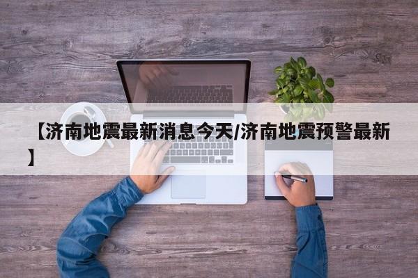 【济南地震最新消息今天/济南地震预警最新】