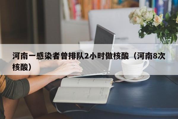 河南一感染者曾排队2小时做核酸(河南8次核酸)