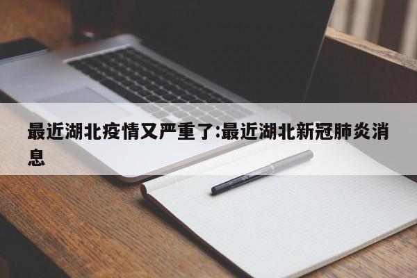 最近湖北疫情又严重了:最近湖北新冠肺炎消息