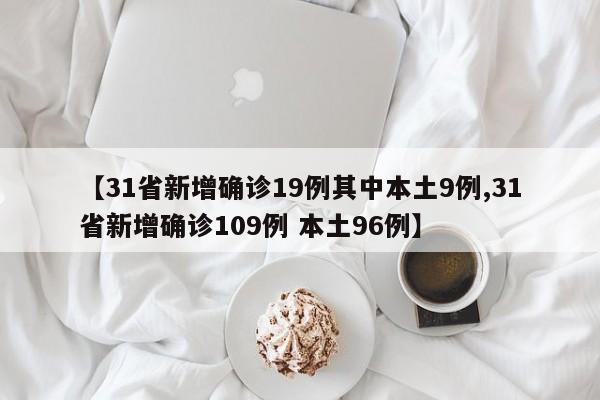 【31省新增确诊19例其中本土9例,31省新增确诊109例 本土96例】