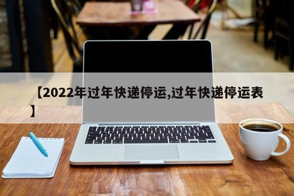 【2022年过年快递停运,过年快递停运表】