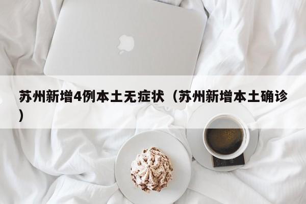 苏州新增4例本土无症状(苏州新增本土确诊)