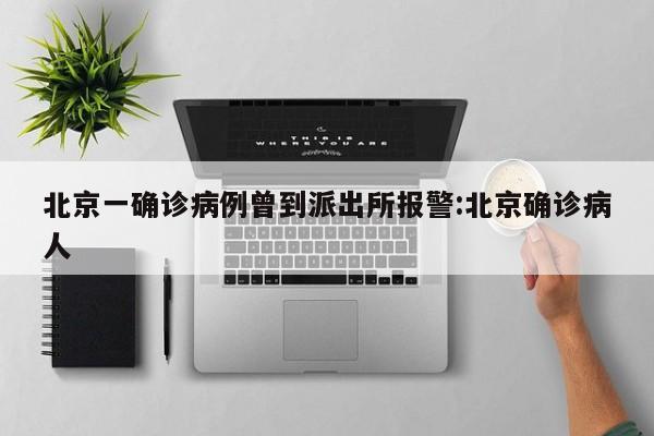 北京一确诊病例曾到派出所报警:北京确诊病人
