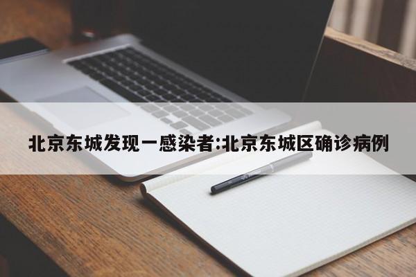 北京东城发现一感染者:北京东城区确诊病例