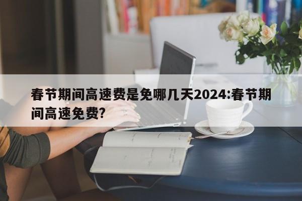 春节期间高速费是免哪几天2024:春节期间高速免费?