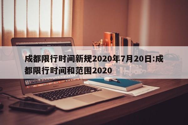 成都限行时间新规2020年7月20日:成都限行时间和范围2020