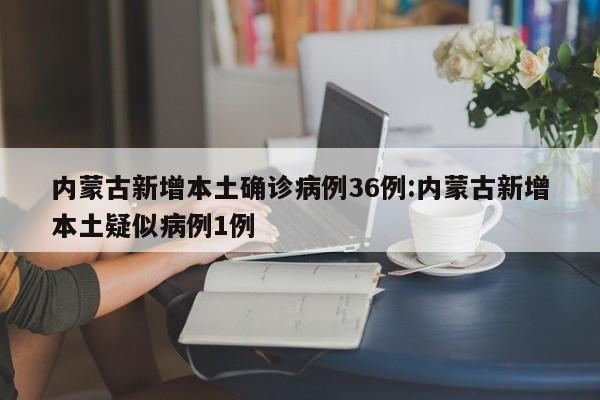 内蒙古新增本土确诊病例36例:内蒙古新增本土疑似病例1例