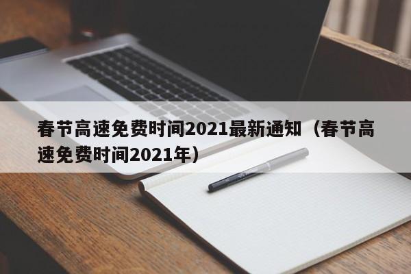 春节高速免费时间2021最新通知(春节高速免费时间2021年)